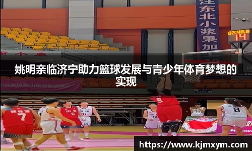 姚明亲临济宁助力篮球发展与青少年体育梦想的实现