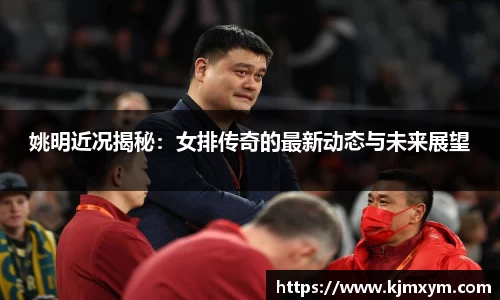 姚明近况揭秘：女排传奇的最新动态与未来展望