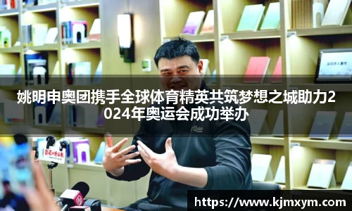 姚明申奥团携手全球体育精英共筑梦想之城助力2024年奥运会成功举办