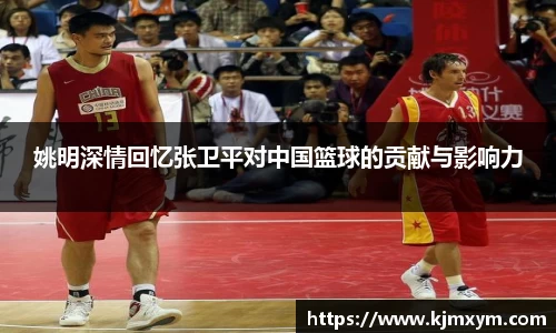 姚明深情回忆张卫平对中国篮球的贡献与影响力