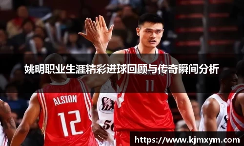 姚明职业生涯精彩进球回顾与传奇瞬间分析