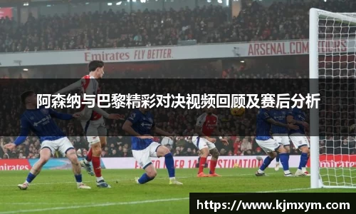 阿森纳与巴黎精彩对决视频回顾及赛后分析