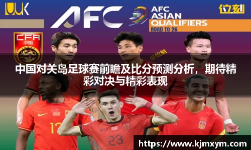 中国对关岛足球赛前瞻及比分预测分析，期待精彩对决与精彩表现