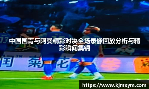 中国国青与阿曼精彩对决全场录像回放分析与精彩瞬间集锦